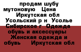 продам шубу мутоновую › Цена ­ 5 500 - Иркутская обл., Усольский р-н, Усолье-Сибирское г. Одежда, обувь и аксессуары » Женская одежда и обувь   . Иркутская обл.